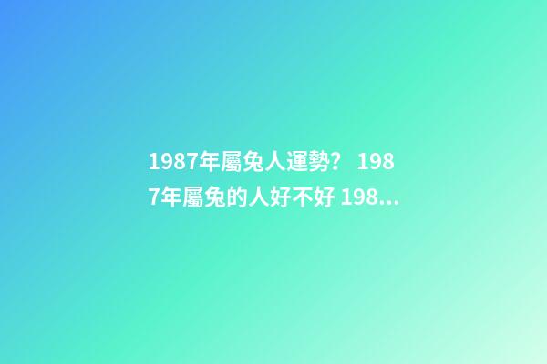 1987年屬兔人運勢？ 1987年屬兔的人好不好 1987年屬兔的人運勢好不好